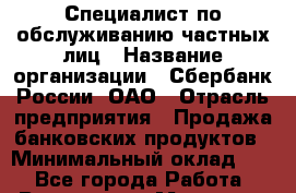 Специалист по обслуживанию частных лиц › Название организации ­ Сбербанк России, ОАО › Отрасль предприятия ­ Продажа банковских продуктов › Минимальный оклад ­ 1 - Все города Работа » Вакансии   . Мордовия респ.